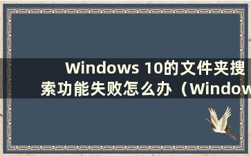 Windows 10的文件夹搜索功能失败怎么办（Windows 10的文件夹搜索功能无法使用）